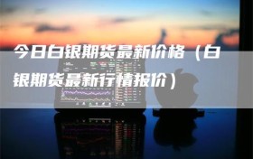 今日白银期货最新价格（白银期货最新行情报价）