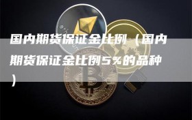 国内期货保证金比例（国内期货保证金比例5%的品种）