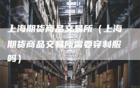 上海期货商品交易所（上海期货商品交易所需要穿制服吗）