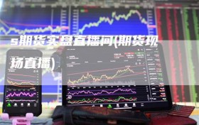 s期货实盘直播间(期货现场直播)