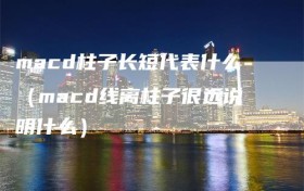 macd柱子长短代表什么（macd线离柱子很远说明什么）