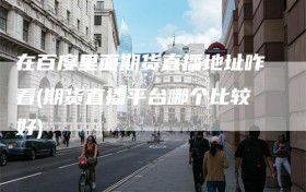 在百度里面期货直播地址咋看(期货直播平台哪个比较好)