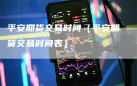 平安期货交易时间（平安期货交易时间表）
