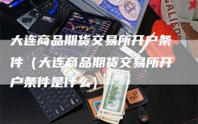 大连商品期货交易所开户条件（大连商品期货交易所开户条件是什么）