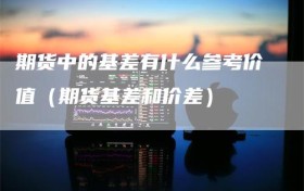 期货中的基差有什么参考价值（期货基差和价差）