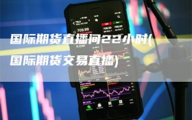 国际期货直播间22小时(国际期货交易直播)