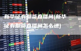 新华证券期货直播间(新华证券期货直播间怎么进)