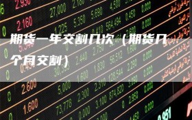 期货一年交割几次（期货几个月交割）