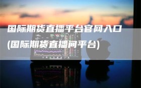 国际期货直播平台官网入口(国际期货直播间平台)