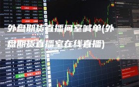 外盘期货直播间室喊单(外盘期货直播室在线直播)