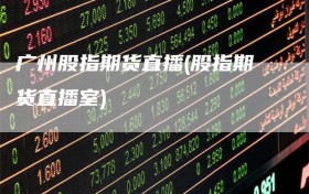 广州股指期货直播(股指期货直播室)