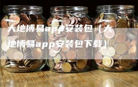 大地博易app安装包（大地博易app安装包下载）
