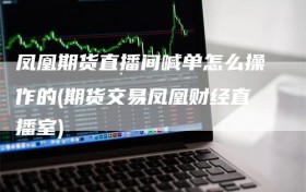 凤凰期货直播间喊单怎么操作的(期货交易凤凰财经直播室)