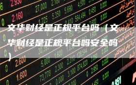 文华财经是正规平台吗（文华财经是正规平台吗安全吗）