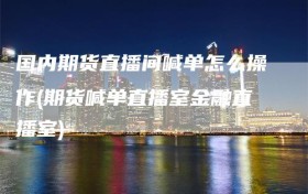 国内期货直播间喊单怎么操作(期货喊单直播室金融直播室)