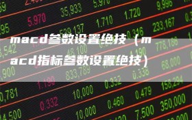 macd参数设置绝技（macd指标参数设置绝技）