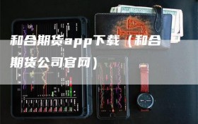 和合期货app下载（和合期货公司官网）