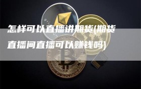 怎样可以直播讲期货(期货直播间直播可以赚钱吗)