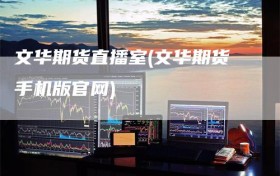 文华期货直播室(文华期货手机版官网)