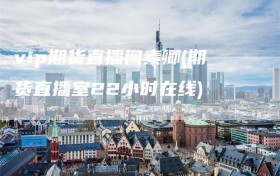 vip期货直播间素卿(期货直播室22小时在线)