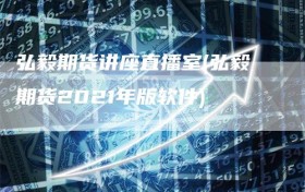 弘毅期货讲座直播室(弘毅期货2021年版软件)
