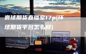 寰球期货直播室17p(环球期货平台怎么样)