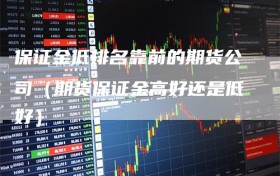 保证金低排名靠前的期货公司（期货保证金高好还是低好）