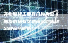 实物期货主要有几种类型（期货市场有实物商品期货和金融商品期货）