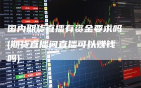 国内期货直播有资金要求吗(期货直播间直播可以赚钱吗)