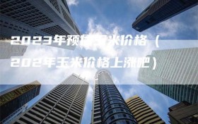 2023年预估玉米价格（202年玉米价格上涨吧）