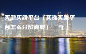 买涨买跌平台（买涨买跌平台怎么分辨真假）