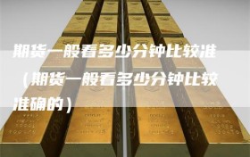 期货一般看多少分钟比较准（期货一般看多少分钟比较准确的）