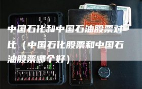 中国石化和中国石油股票对比（中国石化股票和中国石油股票哪个好）