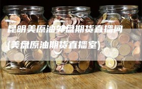 昆明美原油外盘期货直播间(美盘原油期货直播室)