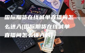 国际期货在线喊单直播间怎么进入(国际期货在线喊单直播间怎么进入的)