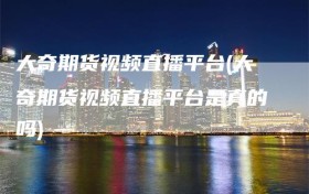 大奇期货视频直播平台(大奇期货视频直播平台是真的吗)