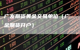 广发期货黄金交易单位（广金期货开户）