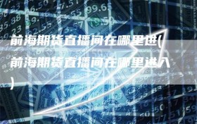 前海期货直播间在哪里进(前海期货直播间在哪里进入)