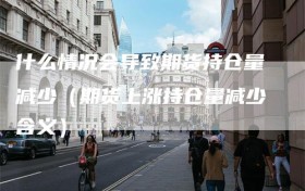 什么情况会导致期货持仓量减少（期货上涨持仓量减少含义）