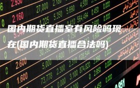国内期货直播室有风险吗现在(国内期货直播合法吗)