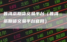 普洱茶期货交易平台（普洱茶期货交易平台官网）