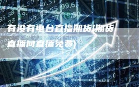 有没有电台直播期货(期货直播间直播免费)