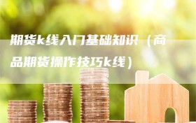 期货k线入门基础知识（商品期货操作技巧k线）