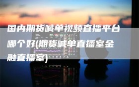 国内期货喊单视频直播平台哪个好(期货喊单直播室金融直播室)