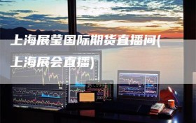上海展莹国际期货直播间(上海展会直播)