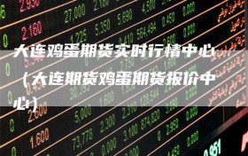 大连鸡蛋期货实时行情中心（大连期货鸡蛋期货报价中心）