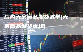 国内大宗商品期货喊单(大宗商品期货市场)