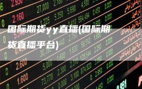 国际期货yy直播(国际期货直播平台)