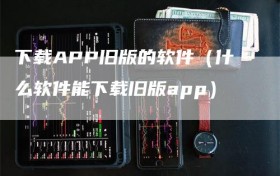 下载APP旧版的软件（什么软件能下载旧版app）