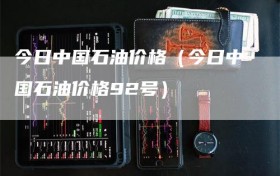 今日中国石油价格（今日中国石油价格92号）